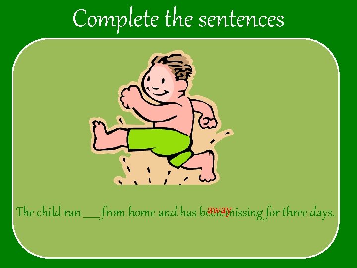 Complete the sentences awaymissing for three days. The child ran ______ from home and