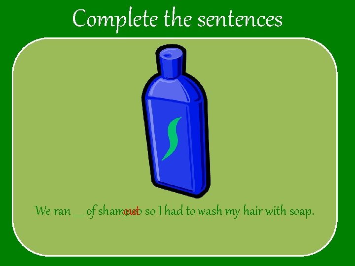 Complete the sentences We ran ____ of shampoo out so I had to wash