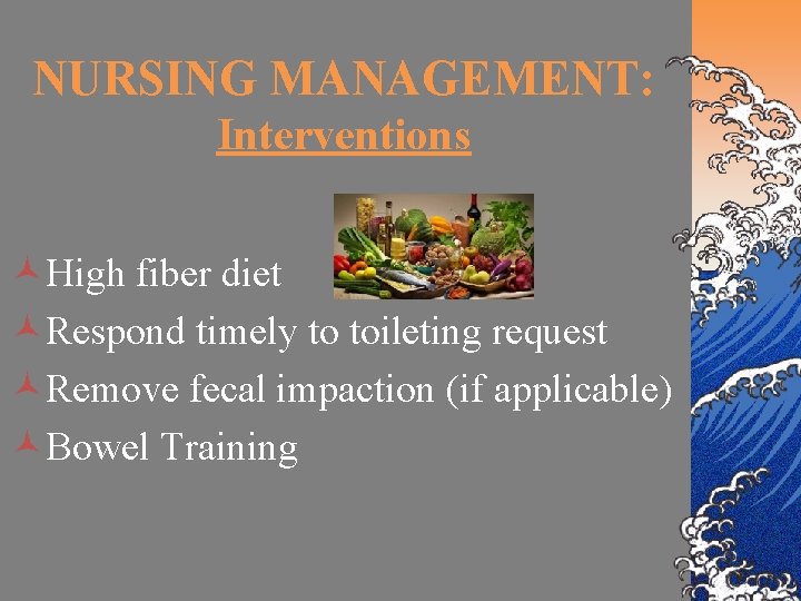 NURSING MANAGEMENT: Interventions ©High fiber diet ©Respond timely to toileting request ©Remove fecal impaction