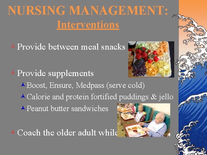 NURSING MANAGEMENT: Interventions ©Provide between meal snacks ©Provide supplements ©Boost, Ensure, Medpass (serve cold)