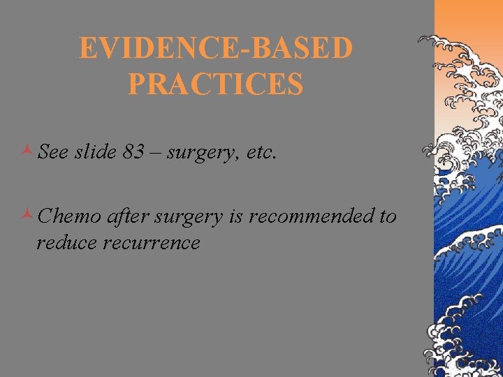 EVIDENCE-BASED PRACTICES ©See slide 83 – surgery, etc. ©Chemo after surgery is recommended to