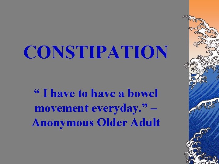 CONSTIPATION “ I have to have a bowel movement everyday. ” – Anonymous Older
