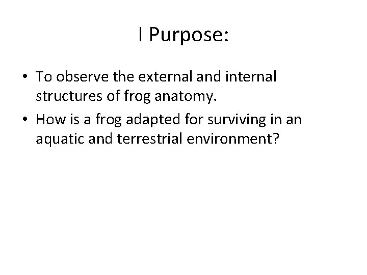 I Purpose: • To observe the external and internal structures of frog anatomy. •