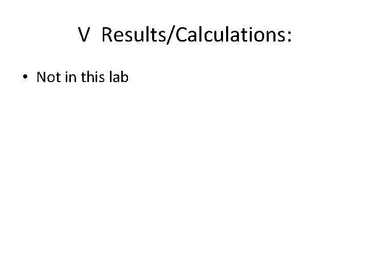 V Results/Calculations: • Not in this lab 