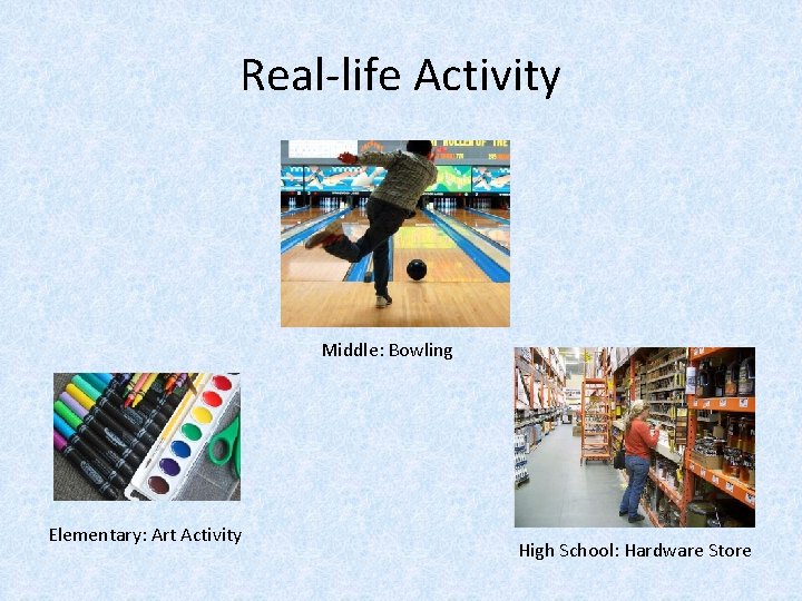 Real-life Activity Middle: Bowling Elementary: Art Activity High School: Hardware Store 