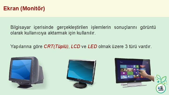 Ekran (Monitör) Bilgisayar içerisinde gerçekleştirilen işlemlerin sonuçlarını görüntü olarak kullanıcıya aktarmak için kullanılır. Yapılarına