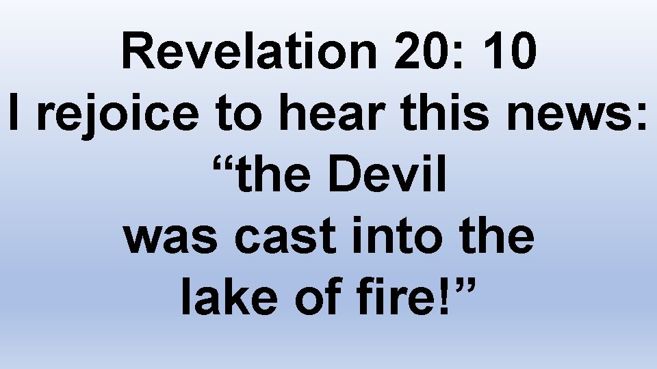 Revelation 20: 10 I rejoice to hear this news: “the Devil was cast into