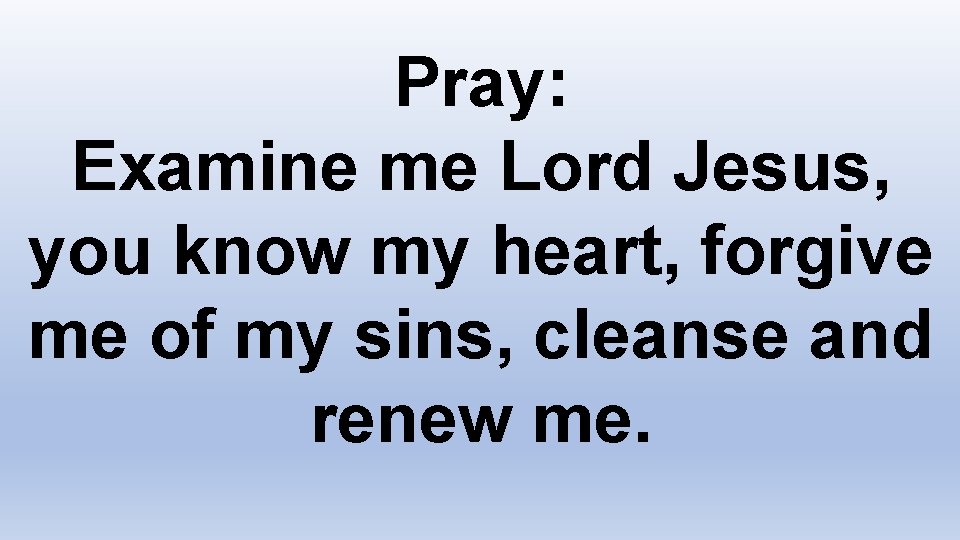 Pray: Examine me Lord Jesus, you know my heart, forgive me of my sins,