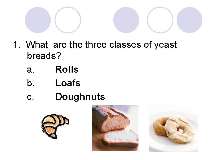 1. What are three classes of yeast breads? a. Rolls b. Loafs c. Doughnuts
