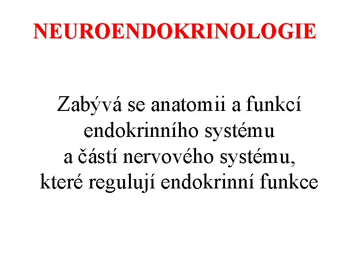 NEUROENDOKRINOLOGIE Zabývá se anatomii a funkcí endokrinního systému a částí nervového systému, které regulují