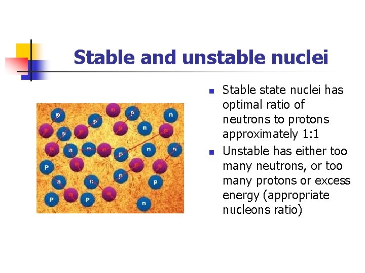 Stable and unstable nuclei n n Stable state nuclei has optimal ratio of neutrons