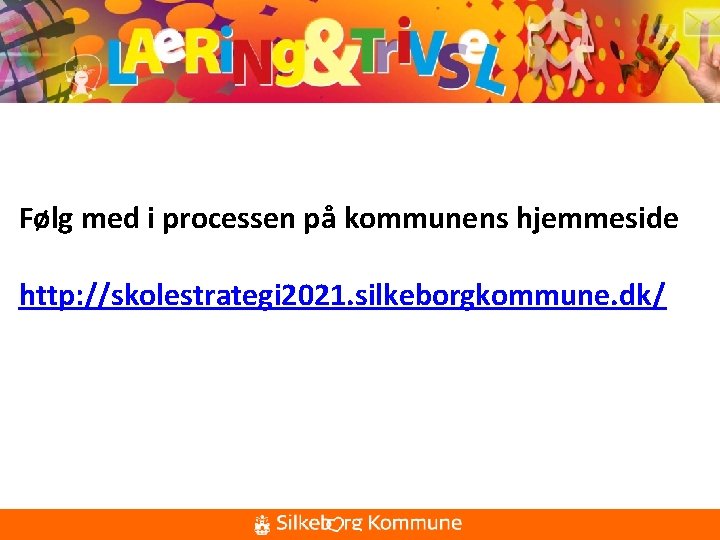 Følg med i processen på kommunens hjemmeside http: //skolestrategi 2021. silkeborgkommune. dk/ www. silkeborgkommune.