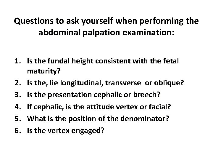 Questions to ask yourself when performing the abdominal palpation examination: 1. Is the fundal