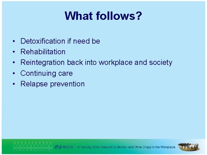 What follows? • • • Detoxification if need be Rehabilitation Reintegration back into workplace