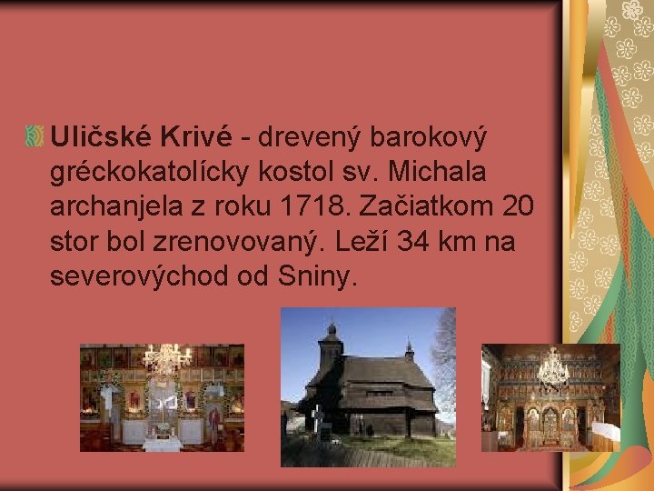 Uličské Krivé - drevený barokový gréckokatolícky kostol sv. Michala archanjela z roku 1718. Začiatkom