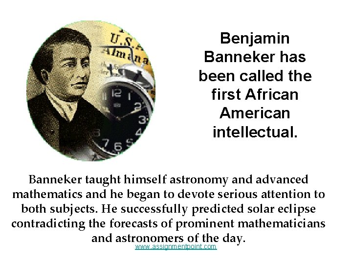 Benjamin Banneker has been called the first African American intellectual. Banneker taught himself astronomy