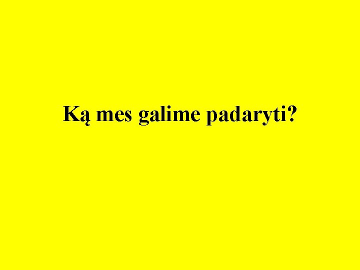 Ką mes galime padaryti? 