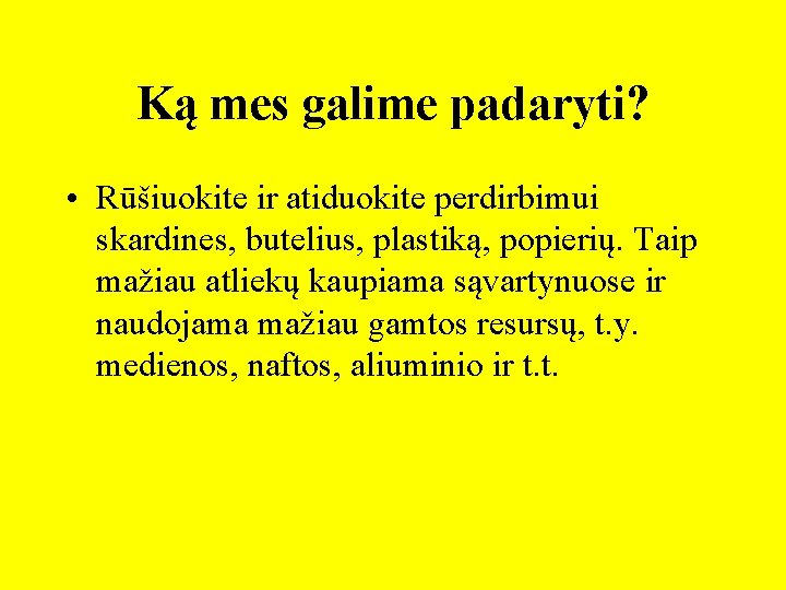 Ką mes galime padaryti? • Rūšiuokite ir atiduokite perdirbimui skardines, butelius, plastiką, popierių. Taip