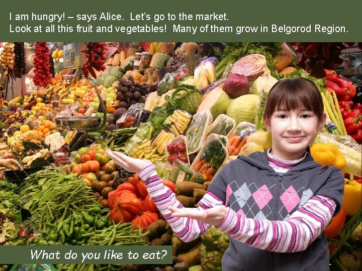 I am hungry! – says Alice. Let’s go to the market. Look at all