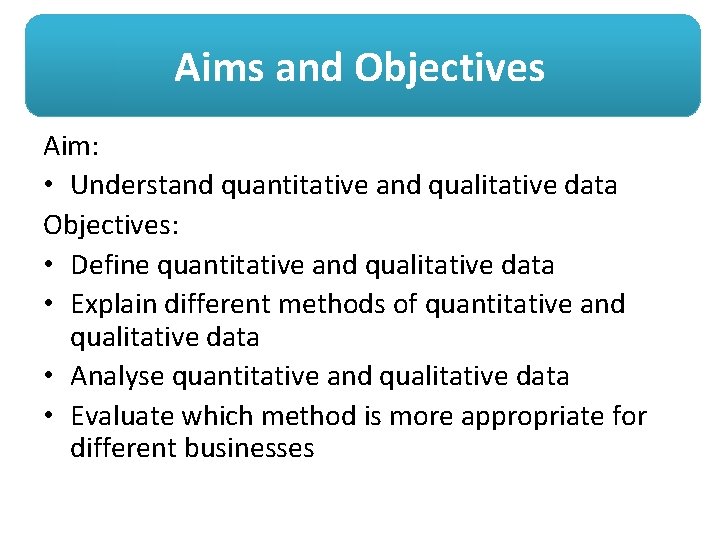 Aims and Objectives Aim: • Understand quantitative and qualitative data Objectives: • Define quantitative