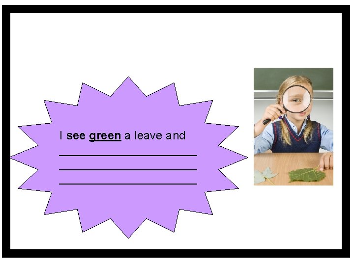 I see green a leave and _____________________ 