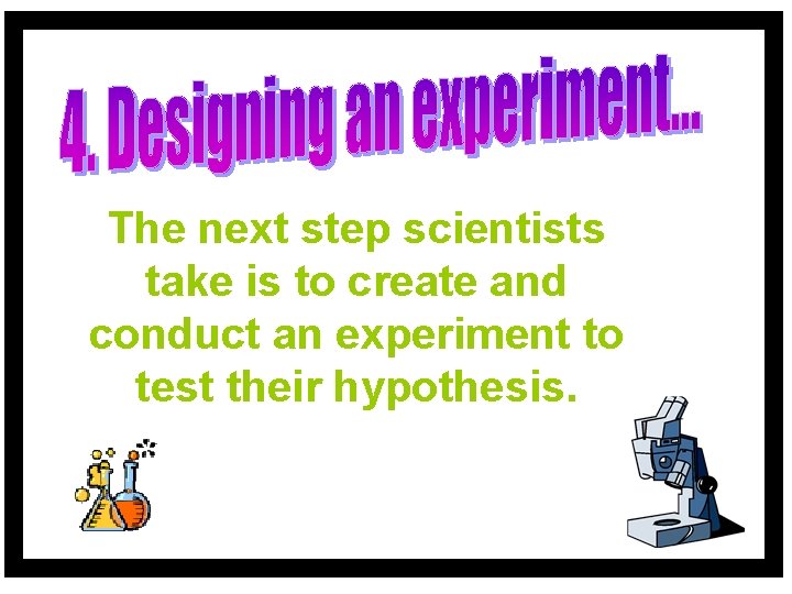 The next step scientists take is to create and conduct an experiment to test