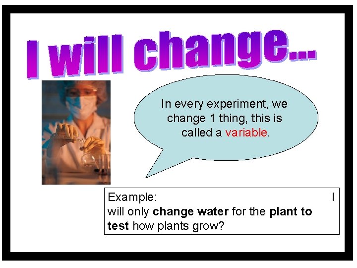 In every experiment, we change 1 thing, this is called a variable. Example: will