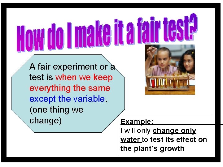 A fair experiment or a test is when we keep everything the same except