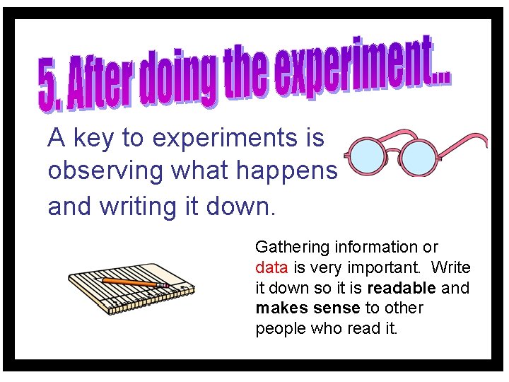 A key to experiments is observing what happens and writing it down. Gathering information