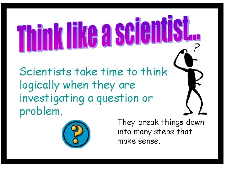 Scientists take time to think logically when they are investigating a question or problem.