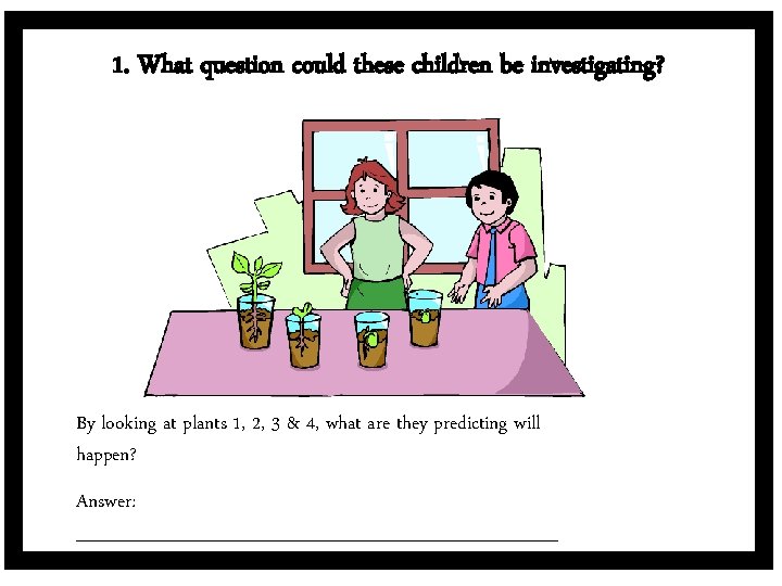 1. What question could these children be investigating? By looking at plants 1, 2,