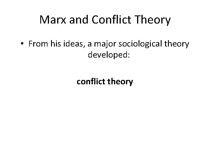 Marx and Conflict Theory • From his ideas, a major sociological theory developed: conflict