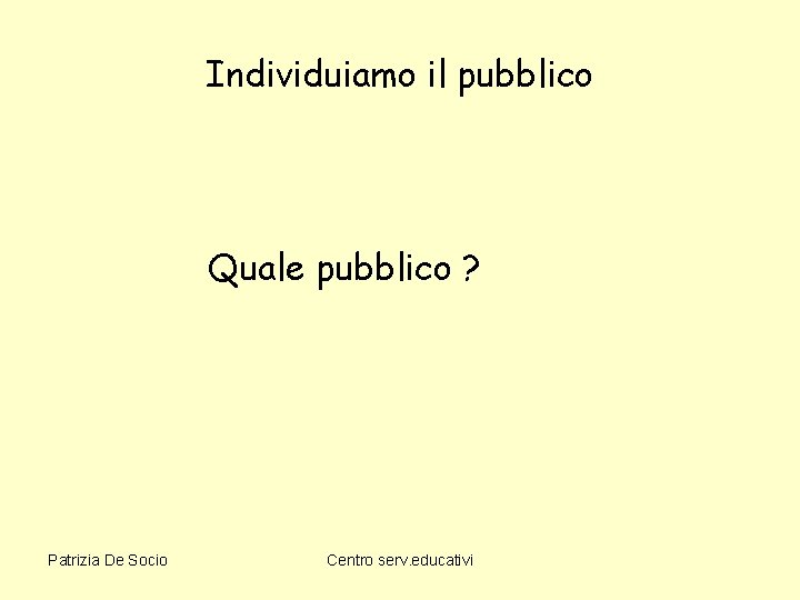 Individuiamo il pubblico Quale pubblico ? Patrizia De Socio Centro serv. educativi 