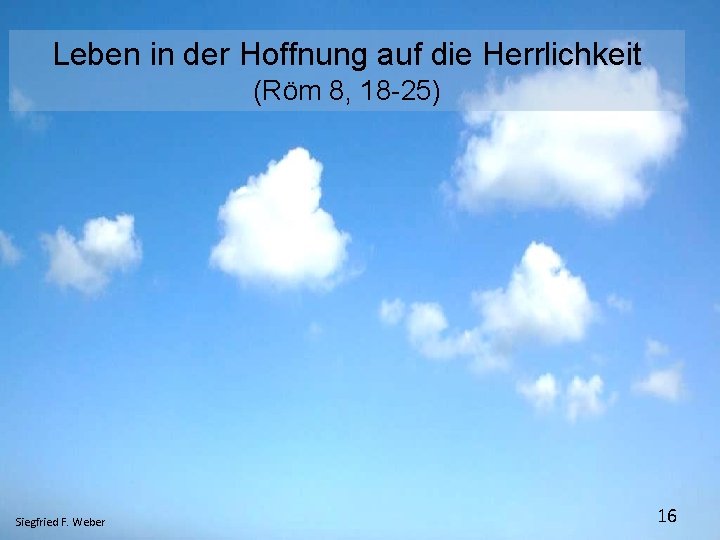 Leben in der Hoffnung auf die Herrlichkeit (Röm 8, 18 -25) Siegfried F. Weber