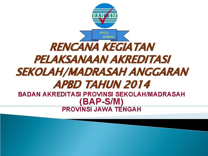 PROV. JATENG RENCANA KEGIATAN PELAKSANAAN AKREDITASI SEKOLAH/MADRASAH ANGGARAN APBD TAHUN 2014 BADAN AKREDITASI PROVINSI