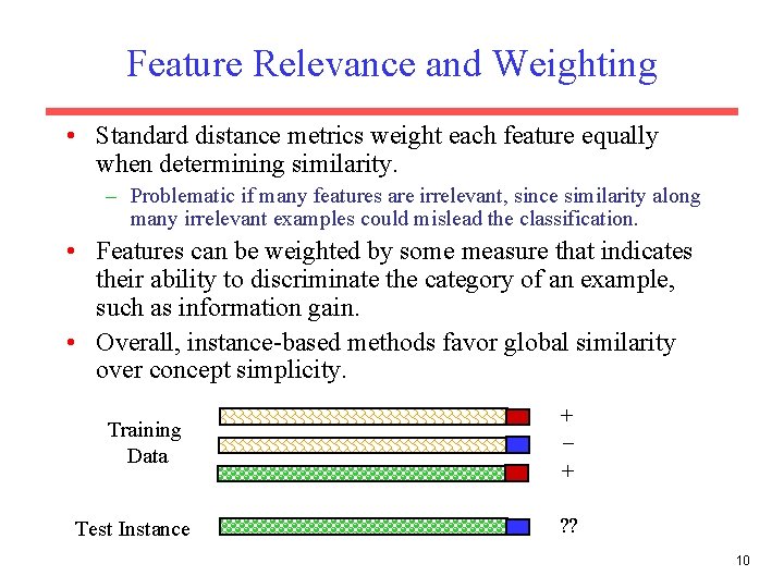 Feature Relevance and Weighting • Standard distance metrics weight each feature equally when determining