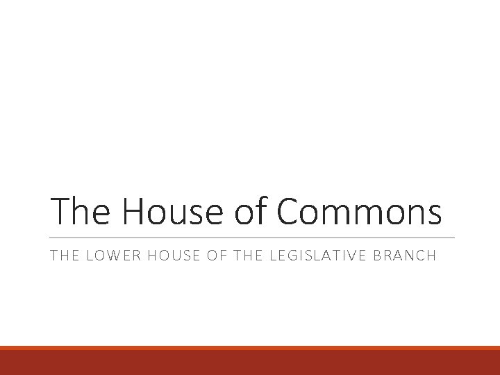 The House of Commons THE LOWER HOUSE OF THE LEGISLATIVE BRANCH 