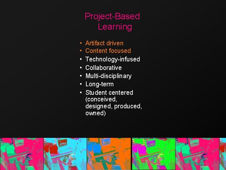 Project-Based Learning • • Artifact driven Content focused Technology-infused Collaborative Multi-disciplinary Long-term Student centered