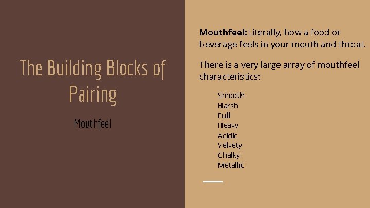 Mouthfeel: Literally, how a food or beverage feels in your mouth and throat. The
