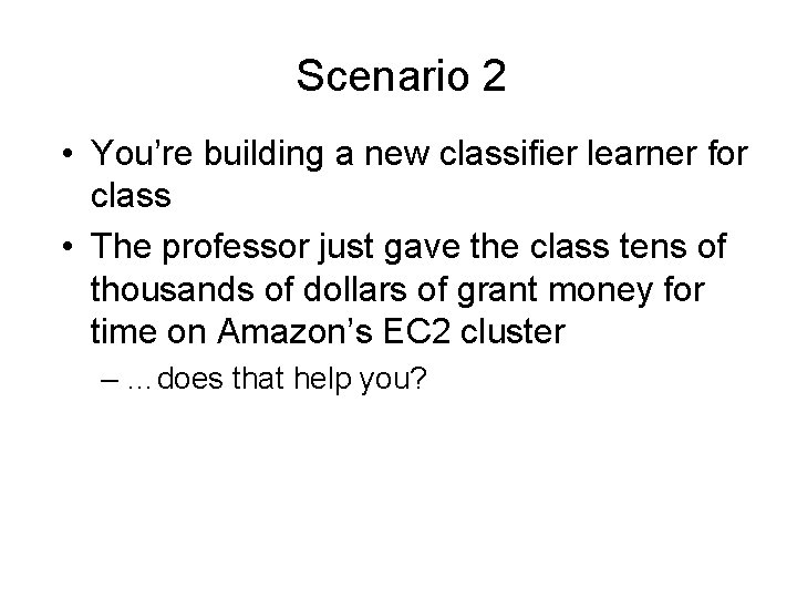 Scenario 2 • You’re building a new classifier learner for class • The professor