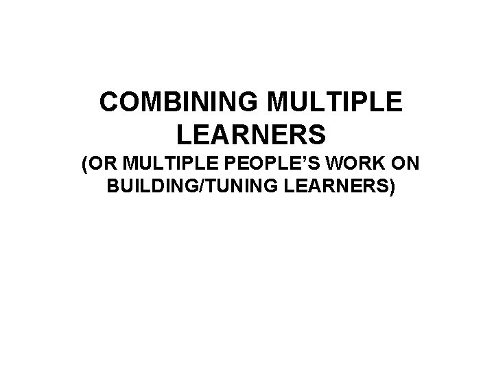 COMBINING MULTIPLE LEARNERS (OR MULTIPLE PEOPLE’S WORK ON BUILDING/TUNING LEARNERS) 