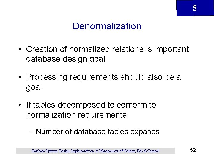 5 Denormalization • Creation of normalized relations is important database design goal • Processing