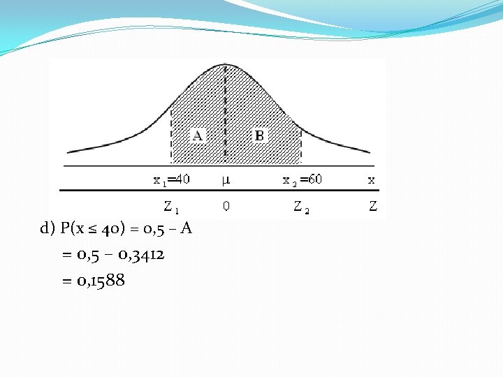 d) P(x ≤ 40) = 0, 5 – A = 0, 5 – 0,