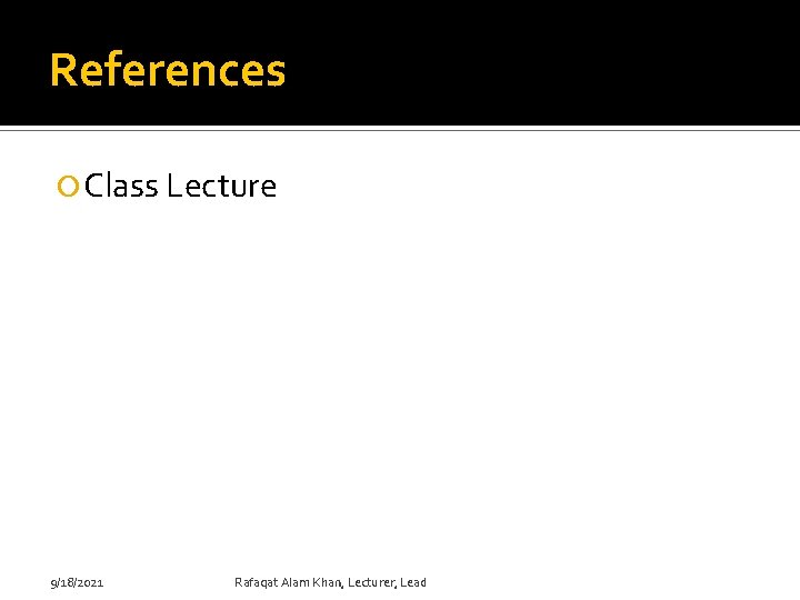 References Class Lecture 9/18/2021 Rafaqat Alam Khan, Lecturer, Lead 