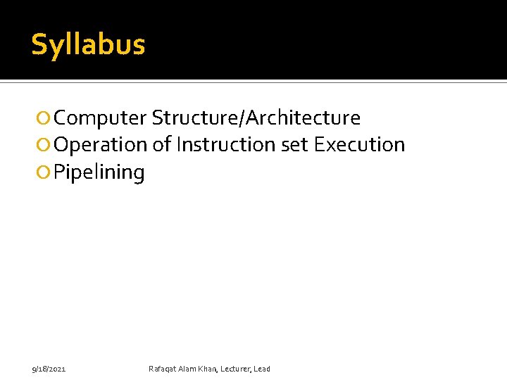 Syllabus Computer Structure/Architecture Operation of Instruction set Execution Pipelining 9/18/2021 Rafaqat Alam Khan, Lecturer,