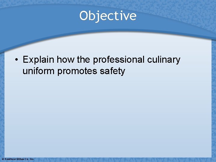 Objective • Explain how the professional culinary uniform promotes safety © Goodheart-Willcox Co. ,