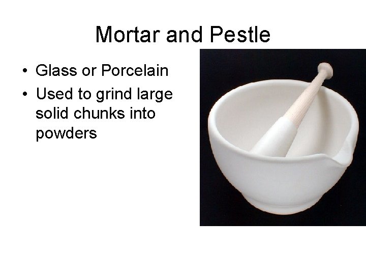 Mortar and Pestle • Glass or Porcelain • Used to grind large solid chunks