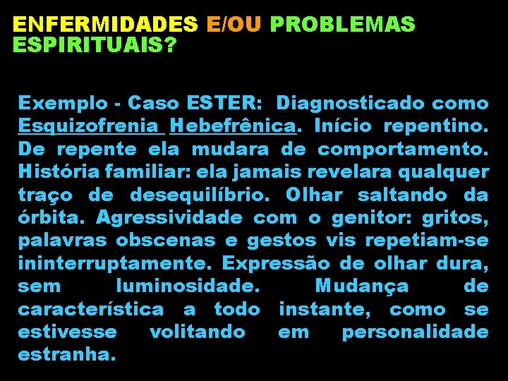 ENFERMIDADES E/OU PROBLEMAS ESPIRITUAIS? Exemplo - Caso ESTER: Diagnosticado como Esquizofrenia Hebefrênica. Início repentino.