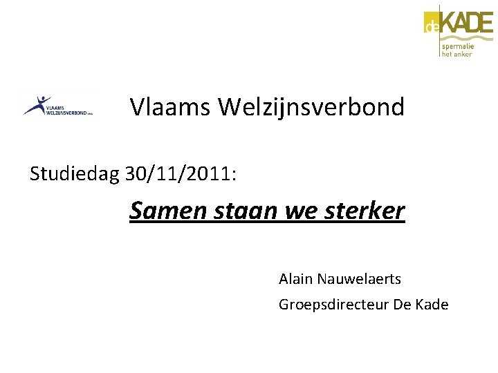Vlaams Welzijnsverbond Studiedag 30/11/2011: Samen staan we sterker Alain Nauwelaerts Groepsdirecteur De Kade 