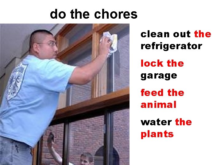 do the chores clean out the refrigerator lock the garage feed the animal water